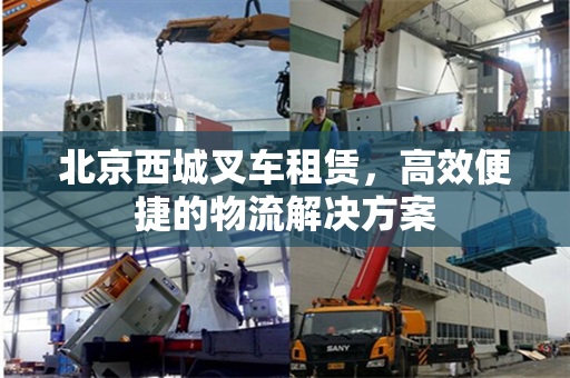 北京西城叉车租赁，高效便捷的物流解决方案