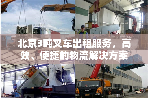 北京3吨叉车出租服务，高效、便捷的物流解决方案