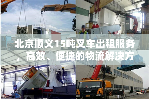 北京顺义15吨叉车出租服务，高效、便捷的物流解决方案