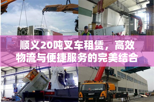 顺义20吨叉车租赁，高效物流与便捷服务的完美结合