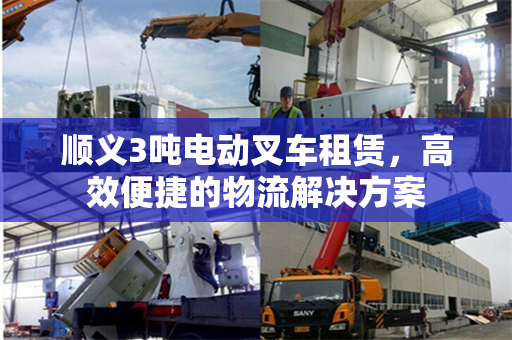 顺义3吨电动叉车租赁，高效便捷的物流解决方案