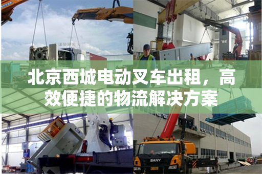 北京西城电动叉车出租，高效便捷的物流解决方案