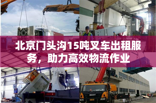 北京门头沟15吨叉车出租服务，助力高效物流作业