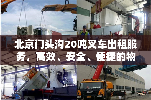北京门头沟20吨叉车出租服务，高效、安全、便捷的物流解决方案