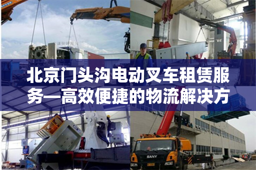 北京门头沟电动叉车租赁服务—高效便捷的物流解决方案