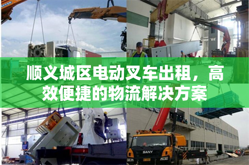 顺义城区电动叉车出租，高效便捷的物流解决方案