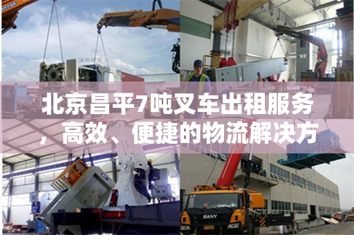 北京昌平7吨叉车出租服务，高效、便捷的物流解决方案