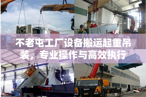 不老屯工厂设备搬运起重吊装，专业操作与高效执行