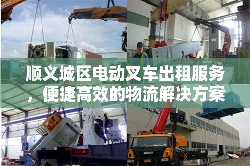 顺义城区电动叉车出租服务，便捷高效的物流解决方案
