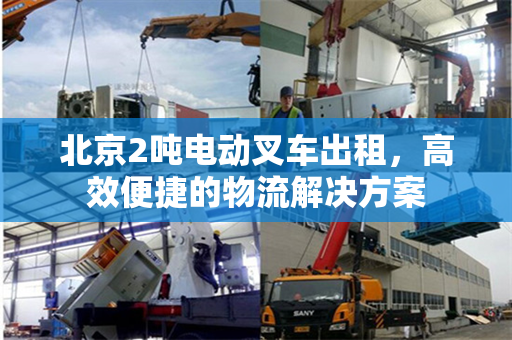 北京2吨电动叉车出租，高效便捷的物流解决方案