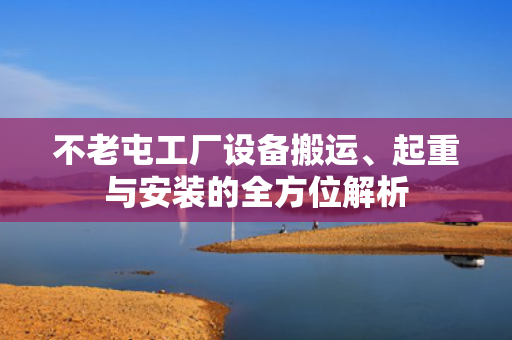 不老屯工厂设备搬运、起重与安装的全方位解析