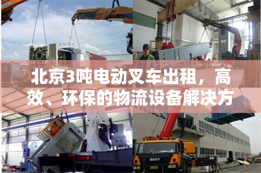 北京3吨电动叉车出租，高效、环保的物流设备解决方案
