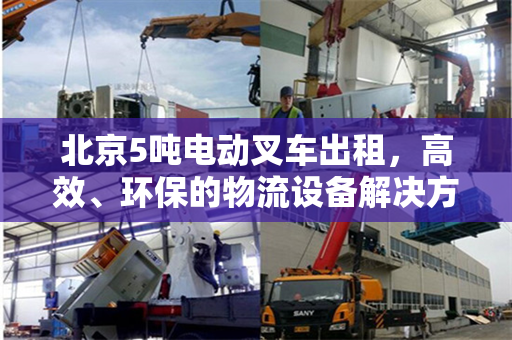 北京5吨电动叉车出租，高效、环保的物流设备解决方案