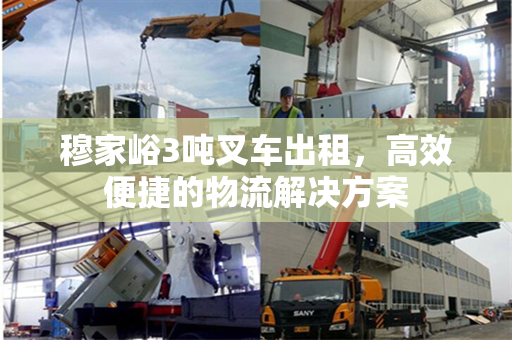 穆家峪3吨叉车出租，高效便捷的物流解决方案