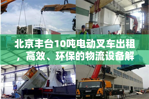 北京丰台10吨电动叉车出租，高效、环保的物流设备解决方案