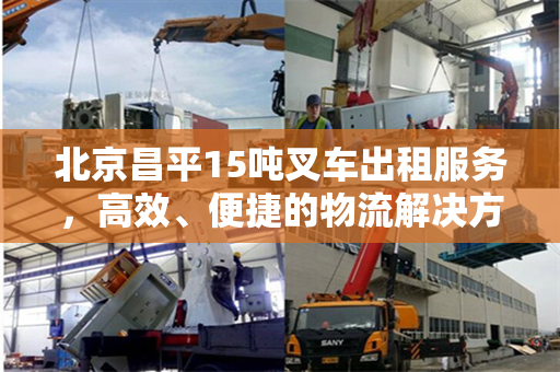北京昌平15吨叉车出租服务，高效、便捷的物流解决方案