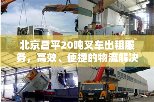 北京昌平20吨叉车出租服务，高效、便捷的物流解决方案