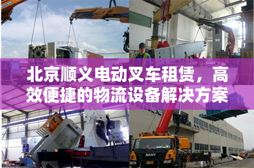 北京顺义电动叉车租赁，高效便捷的物流设备解决方案