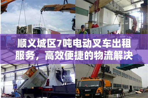 顺义城区7吨电动叉车出租服务，高效便捷的物流解决方案
