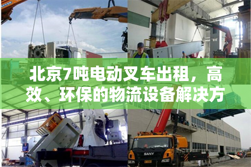 北京7吨电动叉车出租，高效、环保的物流设备解决方案