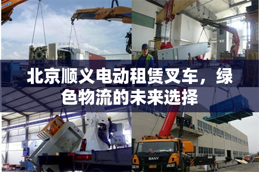 北京顺义电动租赁叉车，绿色物流的未来选择