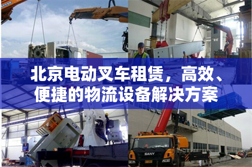 北京电动叉车租赁，高效、便捷的物流设备解决方案