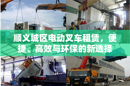 顺义城区电动叉车租赁，便捷、高效与环保的新选择