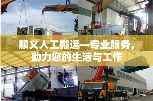 顺义人工搬运—专业服务，助力您的生活与工作