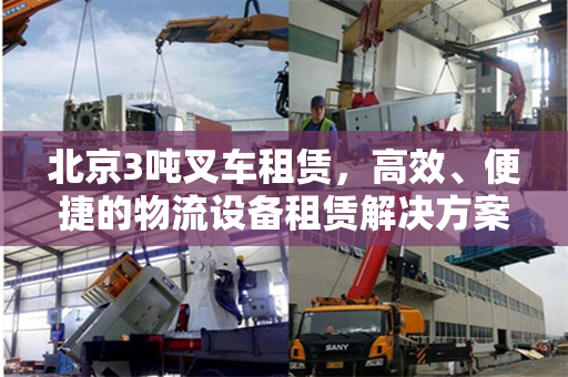 北京3吨叉车租赁，高效、便捷的物流设备租赁解决方案