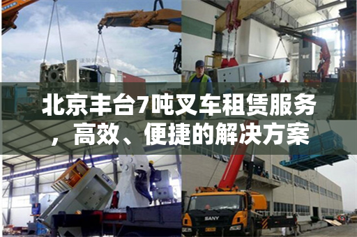 北京丰台7吨叉车租赁服务，高效、便捷的解决方案