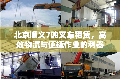北京顺义7吨叉车租赁，高效物流与便捷作业的利器