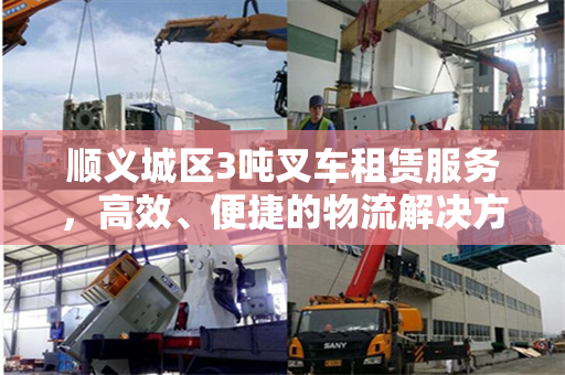 顺义城区3吨叉车租赁服务，高效、便捷的物流解决方案
