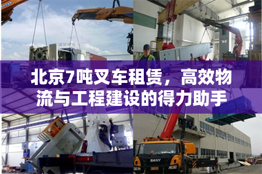 北京7吨叉车租赁，高效物流与工程建设的得力助手