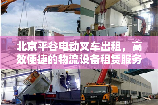 北京平谷电动叉车出租，高效便捷的物流设备租赁服务
