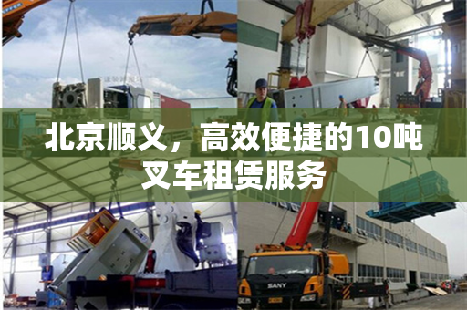 北京顺义，高效便捷的10吨叉车租赁服务