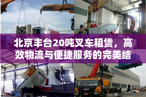 北京丰台20吨叉车租赁，高效物流与便捷服务的完美结合