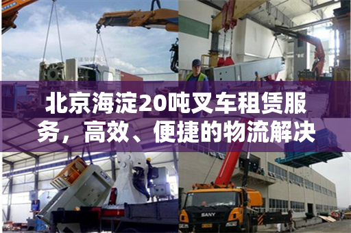 北京海淀20吨叉车租赁服务，高效、便捷的物流解决方案