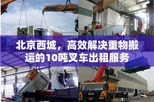 北京西城，高效解决重物搬运的10吨叉车出租服务