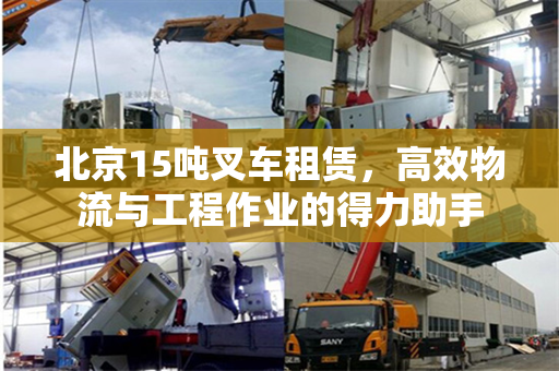 北京15吨叉车租赁，高效物流与工程作业的得力助手