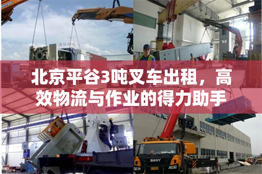 北京平谷3吨叉车出租，高效物流与作业的得力助手