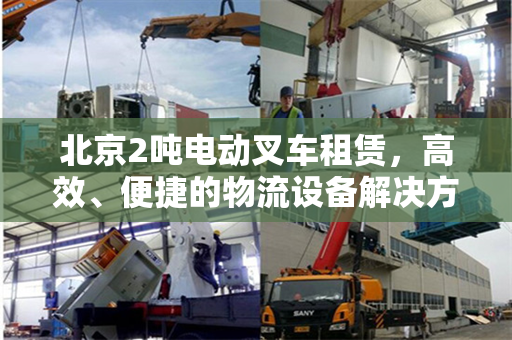 北京2吨电动叉车租赁，高效、便捷的物流设备解决方案