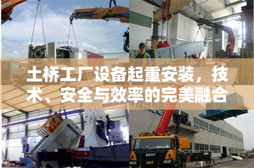 土桥工厂设备起重安装，技术、安全与效率的完美融合