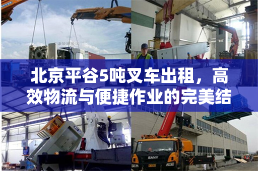 北京平谷5吨叉车出租，高效物流与便捷作业的完美结合