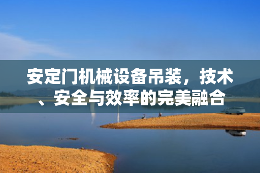安定门机械设备吊装，技术、安全与效率的完美融合