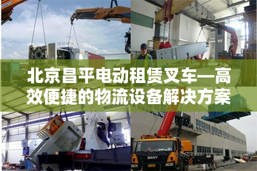 北京昌平电动租赁叉车—高效便捷的物流设备解决方案