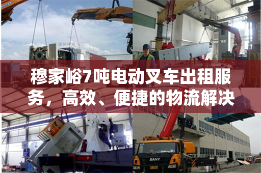 穆家峪7吨电动叉车出租服务，高效、便捷的物流解决方案