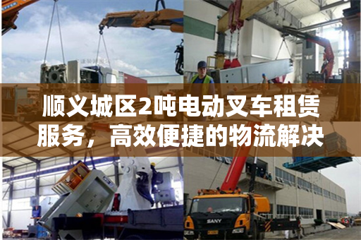顺义城区2吨电动叉车租赁服务，高效便捷的物流解决方案