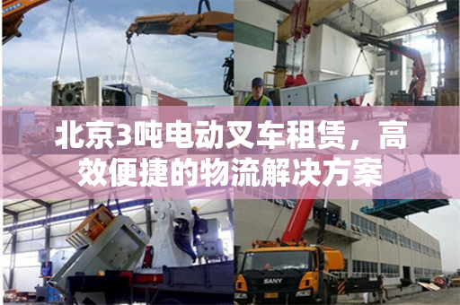 北京3吨电动叉车租赁，高效便捷的物流解决方案