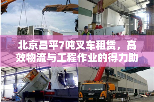 北京昌平7吨叉车租赁，高效物流与工程作业的得力助手