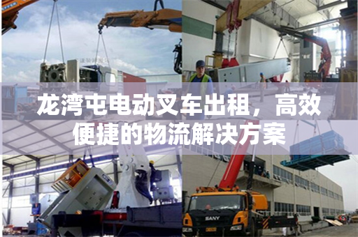 龙湾屯电动叉车出租，高效便捷的物流解决方案